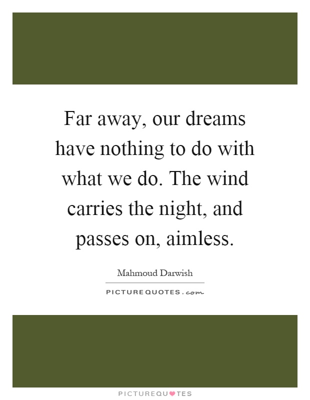 Far away, our dreams have nothing to do with what we do. The wind carries the night, and passes on, aimless Picture Quote #1