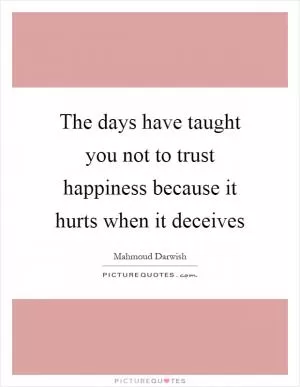 The days have taught you not to trust happiness because it hurts when it deceives Picture Quote #1