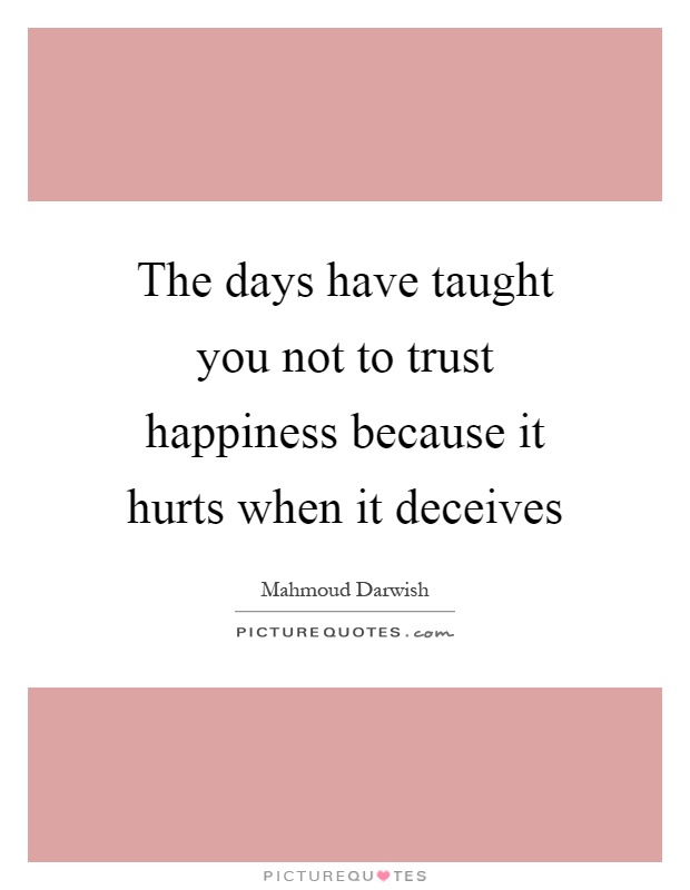 The days have taught you not to trust happiness because it hurts when it deceives Picture Quote #1