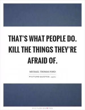 That’s what people do. Kill the things they’re afraid of Picture Quote #1
