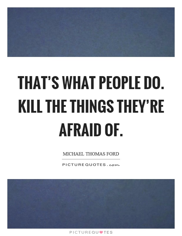 That's what people do. Kill the things they're afraid of Picture Quote #1