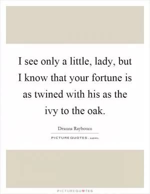 I see only a little, lady, but I know that your fortune is as twined with his as the ivy to the oak Picture Quote #1