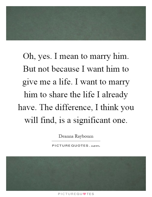 Oh, yes. I mean to marry him. But not because I want him to give me a life. I want to marry him to share the life I already have. The difference, I think you will find, is a significant one Picture Quote #1