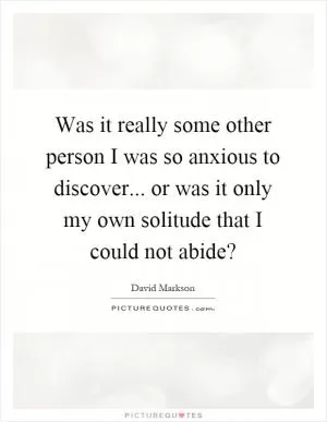 Was it really some other person I was so anxious to discover... or was it only my own solitude that I could not abide? Picture Quote #1