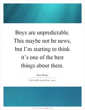 Boys are unpredictable. This maybe not be news, but I’m starting to think it’s one of the best things about them Picture Quote #1