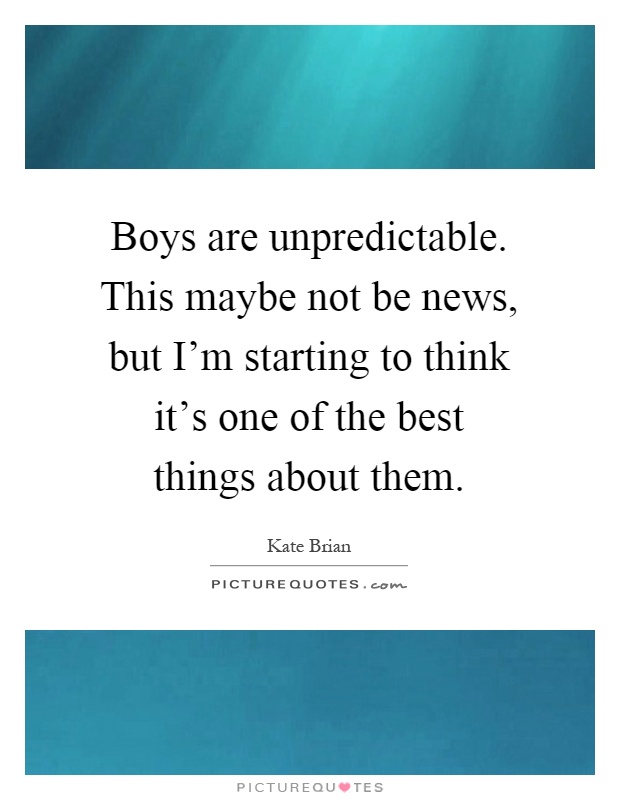 Boys are unpredictable. This maybe not be news, but I'm starting to think it's one of the best things about them Picture Quote #1