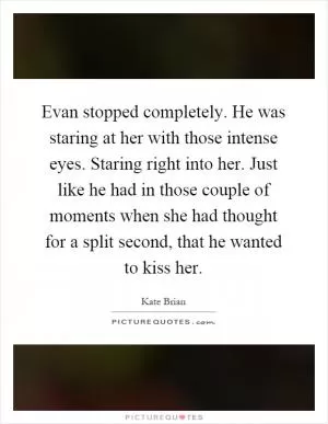 Evan stopped completely. He was staring at her with those intense eyes. Staring right into her. Just like he had in those couple of moments when she had thought for a split second, that he wanted to kiss her Picture Quote #1