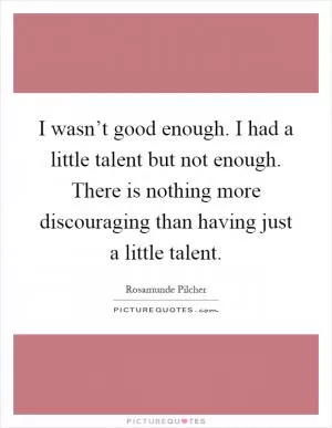 I wasn’t good enough. I had a little talent but not enough. There is nothing more discouraging than having just a little talent Picture Quote #1