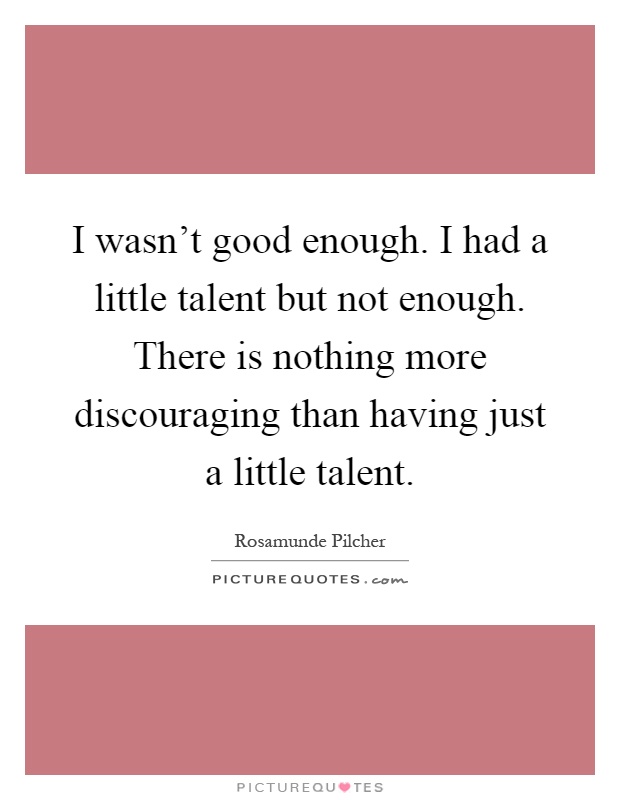 I wasn't good enough. I had a little talent but not enough. There is nothing more discouraging than having just a little talent Picture Quote #1