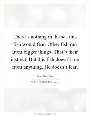 There’s nothing in the sea this fish would fear. Other fish run from bigger things. That’s their instinct. But this fish doesn’t run from anything. He doesn’t fear Picture Quote #1