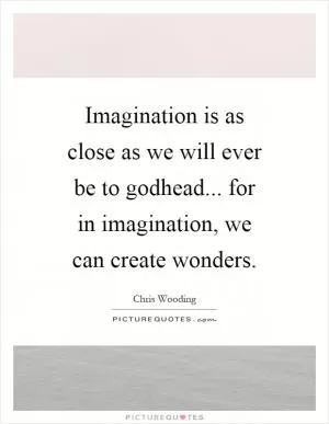 Imagination is as close as we will ever be to godhead... for in imagination, we can create wonders Picture Quote #1