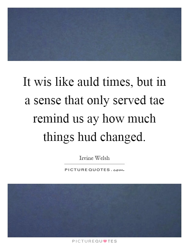 It wis like auld times, but in a sense that only served tae remind us ay how much things hud changed Picture Quote #1