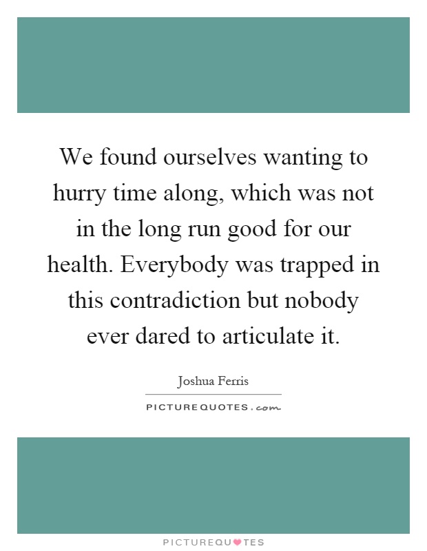 We found ourselves wanting to hurry time along, which was not in the long run good for our health. Everybody was trapped in this contradiction but nobody ever dared to articulate it Picture Quote #1