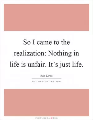 So I came to the realization: Nothing in life is unfair. It’s just life Picture Quote #1