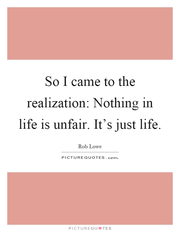 So I came to the realization: Nothing in life is unfair. It's just life Picture Quote #1