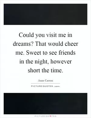 Could you visit me in dreams? That would cheer me. Sweet to see friends in the night, however short the time Picture Quote #1