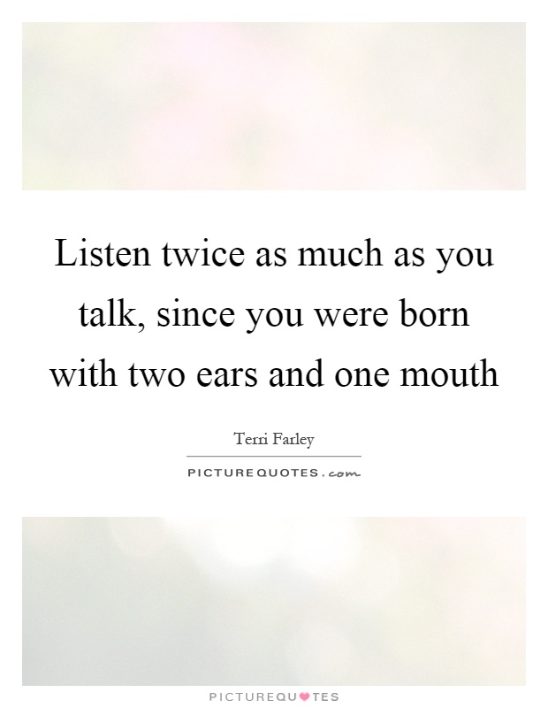 Listen twice as much as you talk, since you were born with two ears and one mouth Picture Quote #1