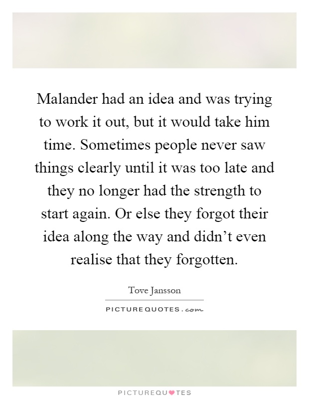 Malander had an idea and was trying to work it out, but it would take him time. Sometimes people never saw things clearly until it was too late and they no longer had the strength to start again. Or else they forgot their idea along the way and didn't even realise that they forgotten Picture Quote #1