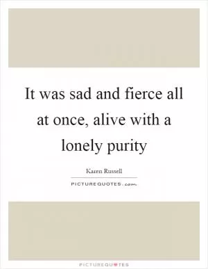 It was sad and fierce all at once, alive with a lonely purity Picture Quote #1
