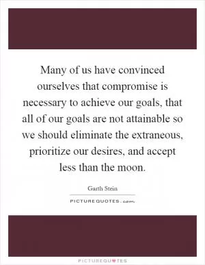 Many of us have convinced ourselves that compromise is necessary to achieve our goals, that all of our goals are not attainable so we should eliminate the extraneous, prioritize our desires, and accept less than the moon Picture Quote #1