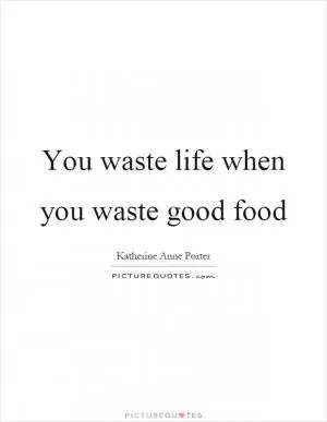 You waste life when you waste good food Picture Quote #1