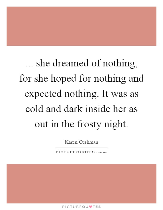 ... she dreamed of nothing, for she hoped for nothing and expected nothing. It was as cold and dark inside her as out in the frosty night Picture Quote #1