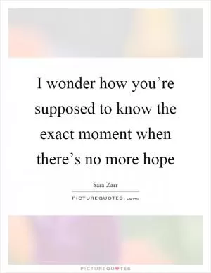 I wonder how you’re supposed to know the exact moment when there’s no more hope Picture Quote #1