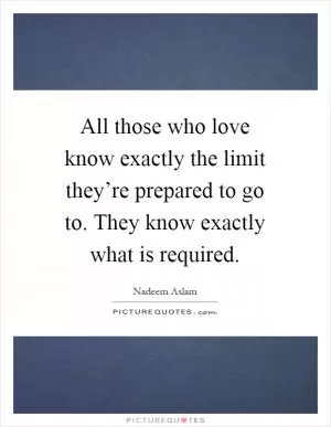 All those who love know exactly the limit they’re prepared to go to. They know exactly what is required Picture Quote #1
