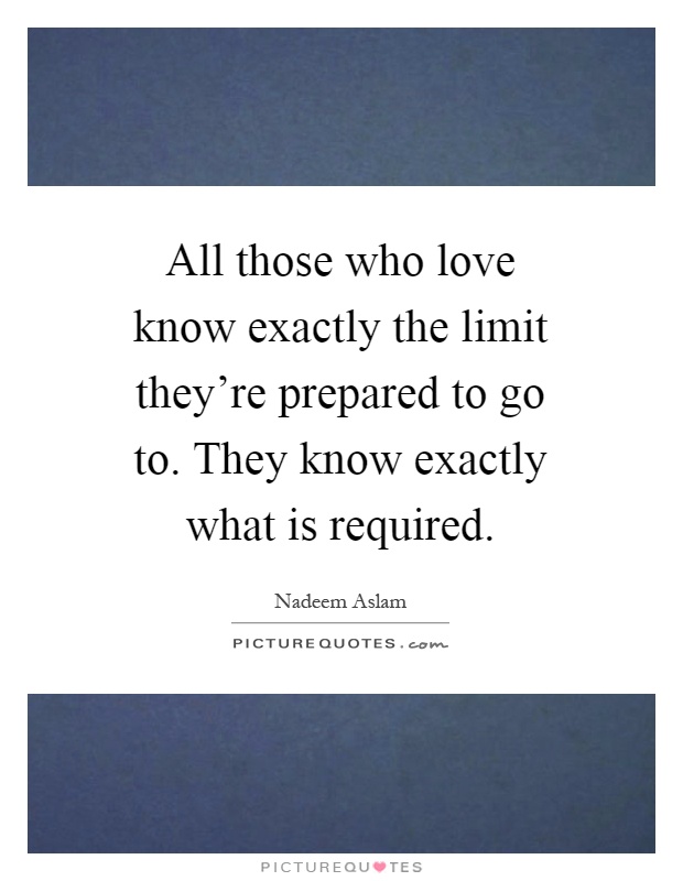 All those who love know exactly the limit they're prepared to go to. They know exactly what is required Picture Quote #1