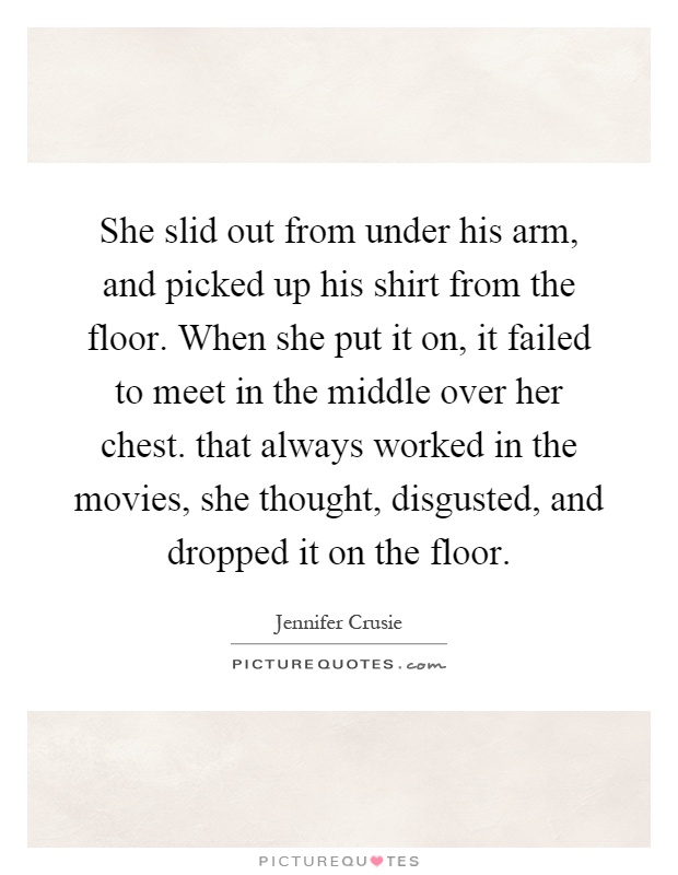 She slid out from under his arm, and picked up his shirt from the floor. When she put it on, it failed to meet in the middle over her chest. that always worked in the movies, she thought, disgusted, and dropped it on the floor Picture Quote #1