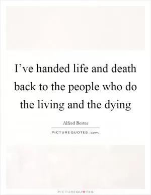 I’ve handed life and death back to the people who do the living and the dying Picture Quote #1