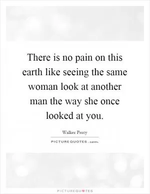 There is no pain on this earth like seeing the same woman look at another man the way she once looked at you Picture Quote #1