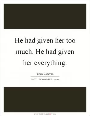 He had given her too much. He had given her everything Picture Quote #1
