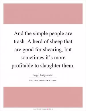 And the simple people are trash. A herd of sheep that are good for shearing, but sometimes it’s more profitable to slaughter them Picture Quote #1