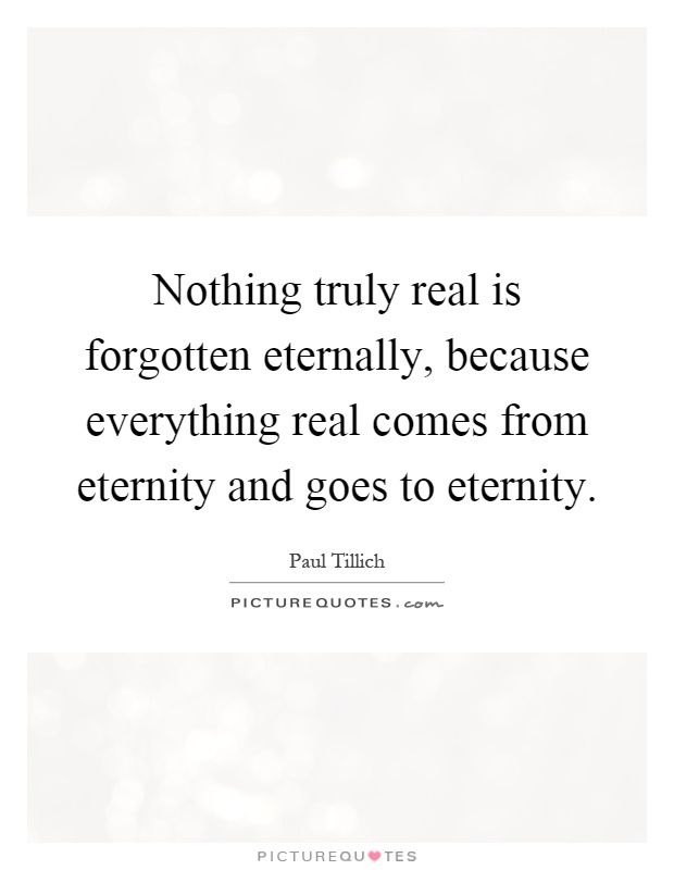 Nothing truly real is forgotten eternally, because everything real comes from eternity and goes to eternity Picture Quote #1