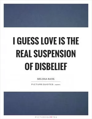 I guess love is the real suspension of disbelief Picture Quote #1
