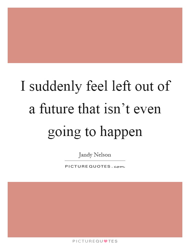 I suddenly feel left out of a future that isn't even going to happen Picture Quote #1