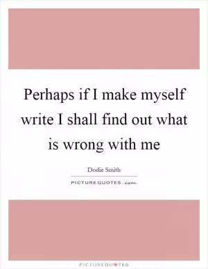 Perhaps if I make myself write I shall find out what is wrong with me Picture Quote #1