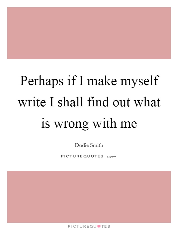 Perhaps if I make myself write I shall find out what is wrong with me Picture Quote #1