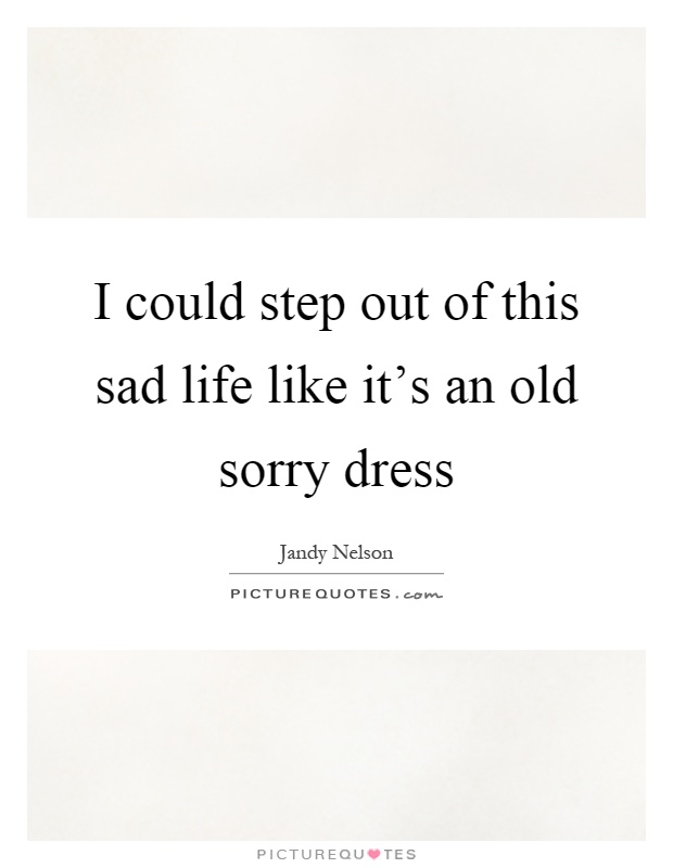 I could step out of this sad life like it's an old sorry dress Picture Quote #1