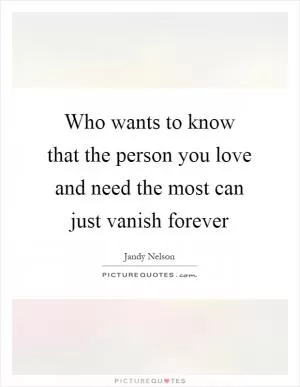Who wants to know that the person you love and need the most can just vanish forever Picture Quote #1