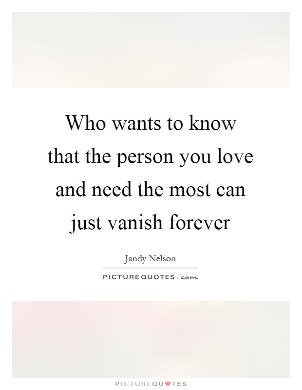 Who wants to know that the person you love and need the most can just vanish forever Picture Quote #1