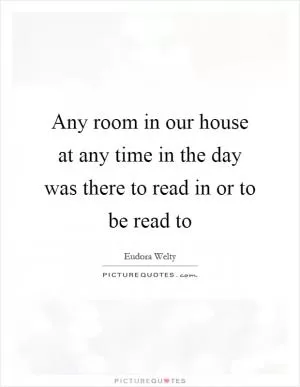 Any room in our house at any time in the day was there to read in or to be read to Picture Quote #1