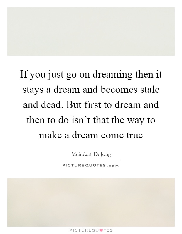 If you just go on dreaming then it stays a dream and becomes stale and dead. But first to dream and then to do isn't that the way to make a dream come true Picture Quote #1