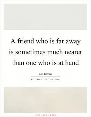 A friend who is far away is sometimes much nearer than one who is at hand Picture Quote #1