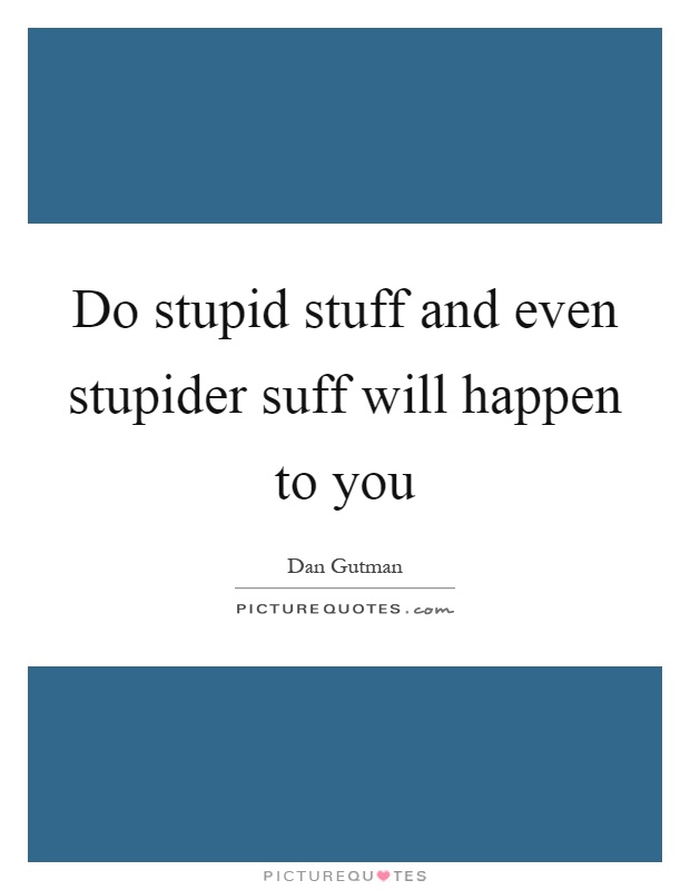 Do stupid stuff and even stupider suff will happen to you Picture Quote #1