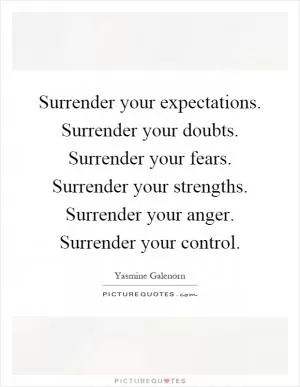 Surrender your expectations. Surrender your doubts. Surrender your fears. Surrender your strengths. Surrender your anger. Surrender your control Picture Quote #1