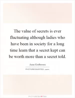 The value of secrets is ever fluctuating although ladies who have been in society for a long time learn that a secret kept can be worth more than a secret told Picture Quote #1