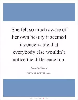 She felt so much aware of her own beauty it seemed inconceivable that everybody else wouldn’t notice the difference too Picture Quote #1