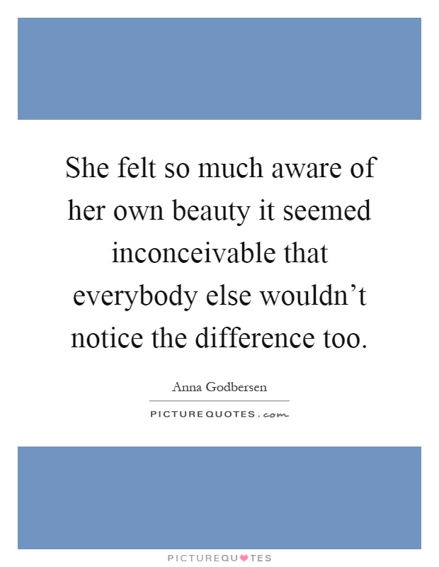 She felt so much aware of her own beauty it seemed inconceivable that everybody else wouldn't notice the difference too Picture Quote #1